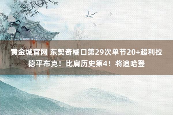 黄金城官网 东契奇糊口第29次单节20+超利拉德平布克！比肩历史第4！将追哈登