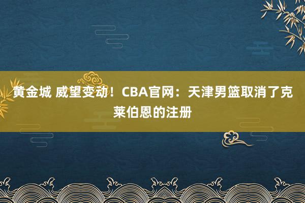 黄金城 威望变动！CBA官网：天津男篮取消了克莱伯恩的注册