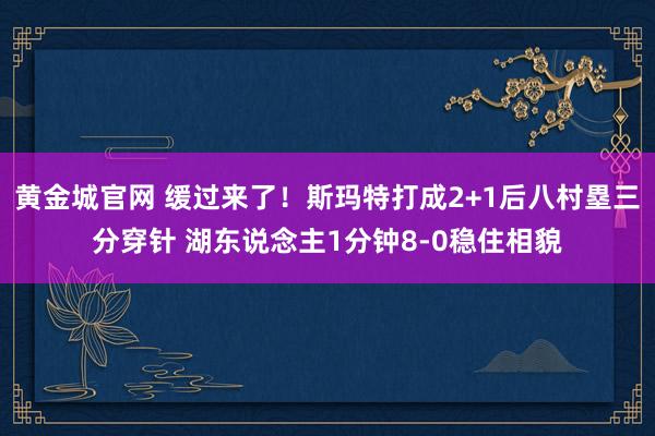 黄金城官网 缓过来了！斯玛特打成2+1后八村塁三分穿针 湖东说念主1分钟8-0稳住相貌