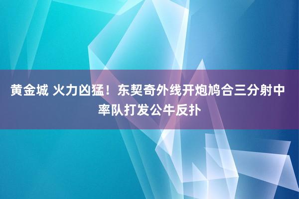 黄金城 火力凶猛！东契奇外线开炮鸠合三分射中 率队打发公牛反扑