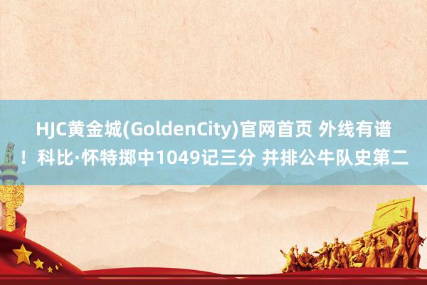 HJC黄金城(GoldenCity)官网首页 外线有谱！科比·怀特掷中1049记三分 并排公牛队史第二