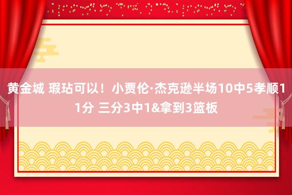 黄金城 瑕玷可以！小贾伦·杰克逊半场10中5孝顺11分 三分3中1&拿到3篮板
