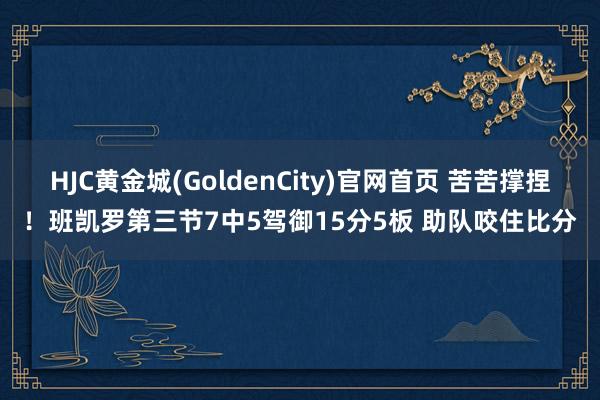 HJC黄金城(GoldenCity)官网首页 苦苦撑捏！班凯罗第三节7中5驾御15分5板 助队咬住比分