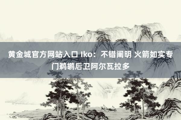 黄金城官方网站入口 Iko：不错阐明 火箭如实专门鹈鹕后卫阿尔瓦拉多