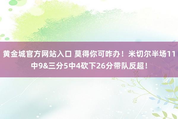 黄金城官方网站入口 莫得你可咋办！米切尔半场11中9&三分5中4砍下26分带队反超！
