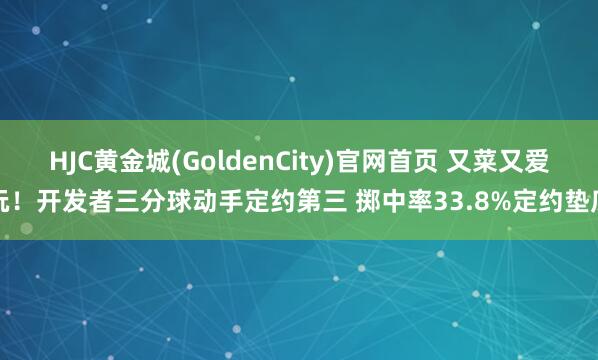 HJC黄金城(GoldenCity)官网首页 又菜又爱玩！开发者三分球动手定约第三 掷中率33.8%定约垫底