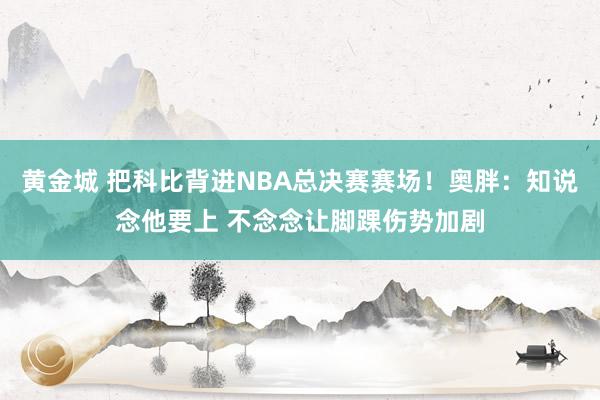 黄金城 把科比背进NBA总决赛赛场！奥胖：知说念他要上 不念念让脚踝伤势加剧