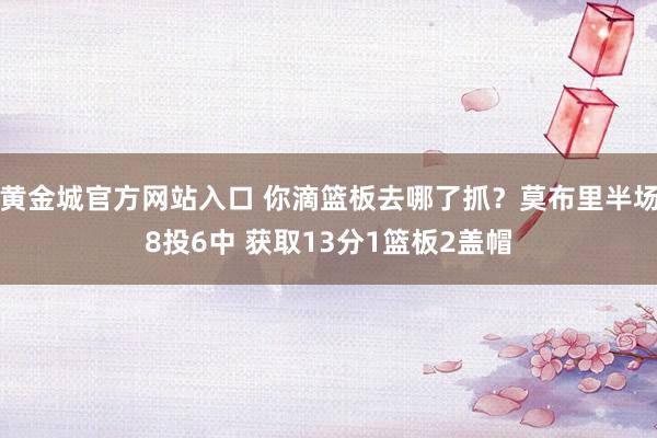 黄金城官方网站入口 你滴篮板去哪了抓？莫布里半场8投6中 获取13分1篮板2盖帽