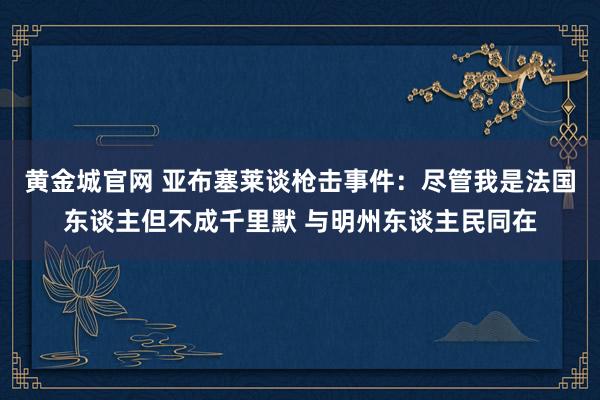 黄金城官网 亚布塞莱谈枪击事件：尽管我是法国东谈主但不成千里默 与明州东谈主民同在
