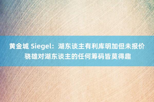 黄金城 Siegel：湖东谈主有利库明加但未报价 骁雄对湖东谈主的任何筹码皆莫得趣