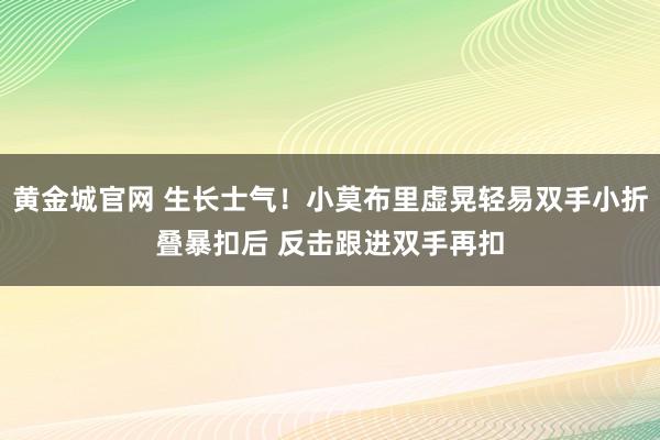黄金城官网 生长士气！小莫布里虚晃轻易双手小折叠暴扣后 反击跟进双手再扣