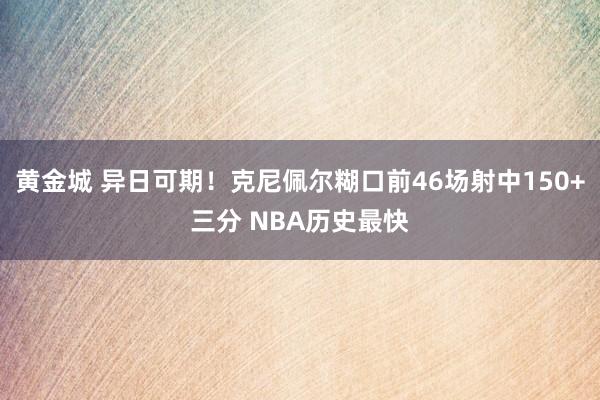 黄金城 异日可期！克尼佩尔糊口前46场射中150+三分 NBA历史最快