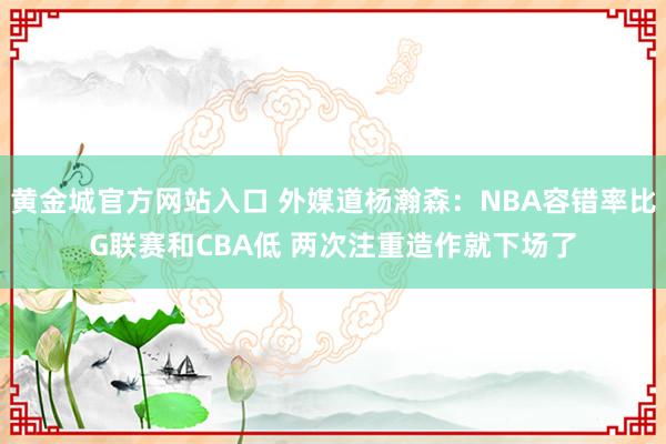 黄金城官方网站入口 外媒道杨瀚森：NBA容错率比G联赛和CBA低 两次注重造作就下场了