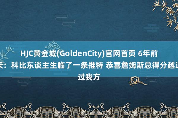 HJC黄金城(GoldenCity)官网首页 6年前的今天：科比东谈主生临了一条推特 恭喜詹姆斯总得分越过我方