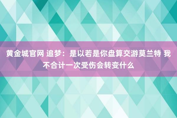 黄金城官网 追梦：是以若是你盘算交游莫兰特 我不合计一次受伤会转变什么