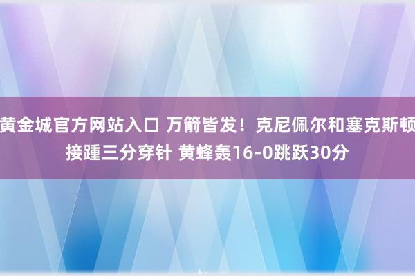 黄金城官方网站入口 万箭皆发！克尼佩尔和塞克斯顿接踵三分穿针 黄蜂轰16-0跳跃30分