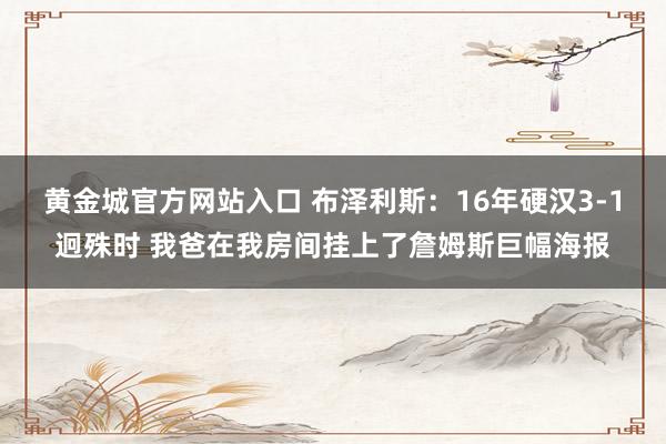 黄金城官方网站入口 布泽利斯：16年硬汉3-1迥殊时 我爸在我房间挂上了詹姆斯巨幅海报