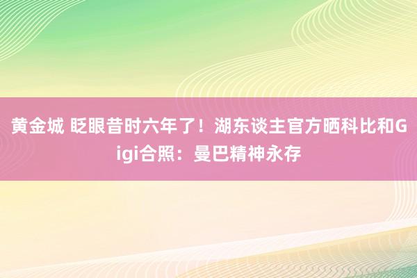 黄金城 眨眼昔时六年了！湖东谈主官方晒科比和Gigi合照：曼巴精神永存