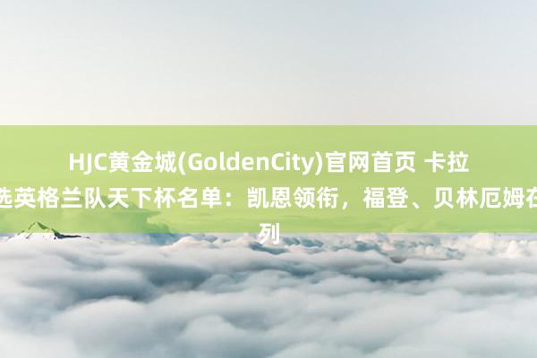 HJC黄金城(GoldenCity)官网首页 卡拉格选英格兰队天下杯名单：凯恩领衔，福登、贝林厄姆在列