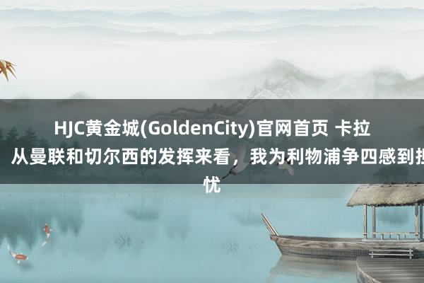 HJC黄金城(GoldenCity)官网首页 卡拉格：从曼联和切尔西的发挥来看，我为利物浦争四感到担忧