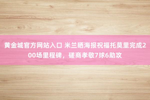 黄金城官方网站入口 米兰晒海报祝福托莫里完成200场里程碑，磋商孝敬7球6助攻