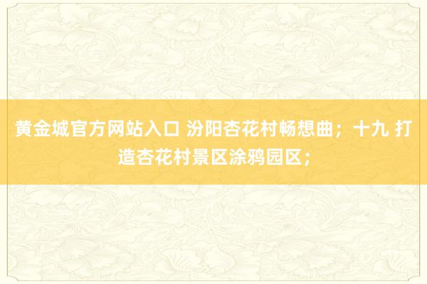 黄金城官方网站入口 汾阳杏花村畅想曲；十九 打造杏花村景区涂鸦园区；