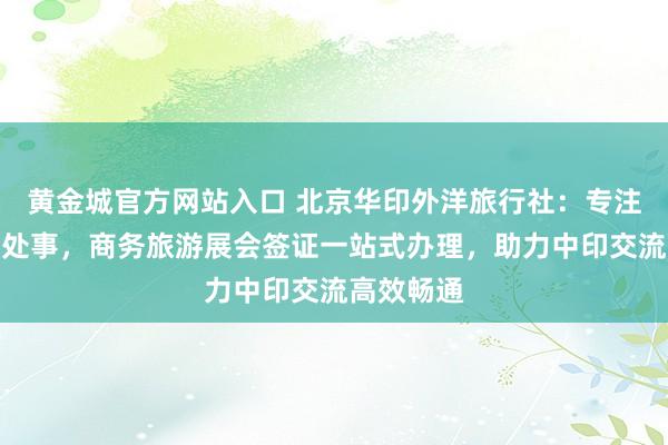 黄金城官方网站入口 北京华印外洋旅行社：专注印度签证处事，商务旅游展会签证一站式办理，助力中印交流高效畅通