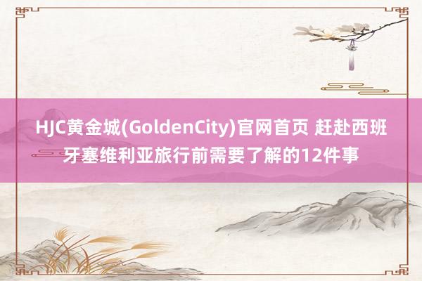 HJC黄金城(GoldenCity)官网首页 赶赴西班牙塞维利亚旅行前需要了解的12件事