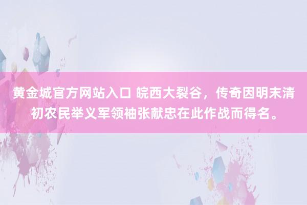 黄金城官方网站入口 皖西大裂谷，传奇因明末清初农民举义军领袖张献忠在此作战而得名。