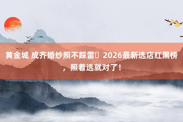黄金城 成齐婚纱照不踩雷️2026最新选店红黑榜，照着选就对了！