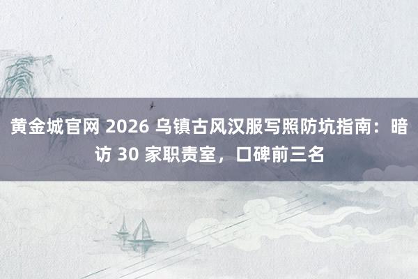 黄金城官网 2026 乌镇古风汉服写照防坑指南：暗访 30 家职责室，口碑前三名