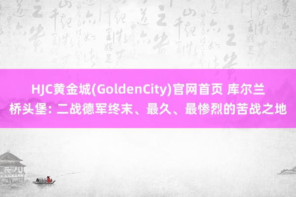 HJC黄金城(GoldenCity)官网首页 库尔兰桥头堡: 二战德军终末、最久、最惨烈的苦战之地