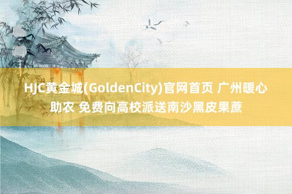 HJC黄金城(GoldenCity)官网首页 广州暖心助农 免费向高校派送南沙黑皮果蔗