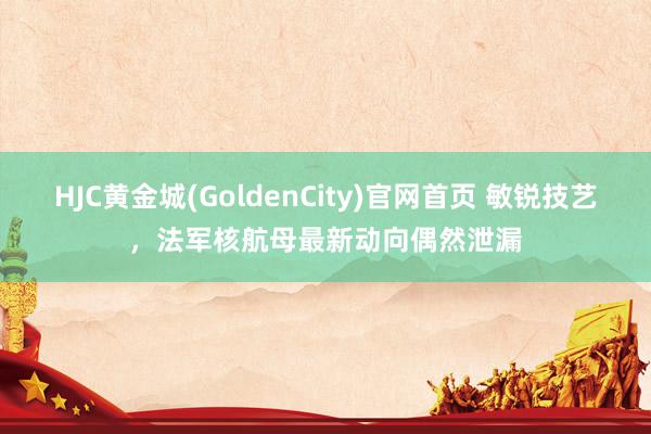 HJC黄金城(GoldenCity)官网首页 敏锐技艺，法军核航母最新动向偶然泄漏