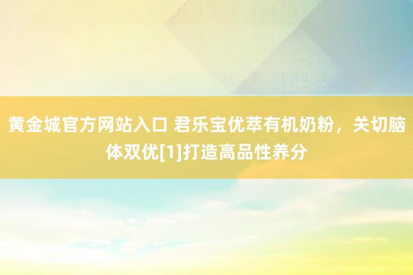 黄金城官方网站入口 君乐宝优萃有机奶粉，关切脑体双优[1]打造高品性养分