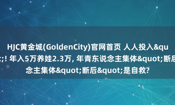 HJC黄金城(GoldenCity)官网首页 人人投入"婴儿荒"! 年入5万养娃2.3万, 年青东说念主集体"断后"是自救?