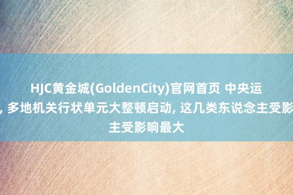 HJC黄金城(GoldenCity)官网首页 中央运转严查， 多地机关行状单元大整顿启动， 这几类东说念主受影响最大