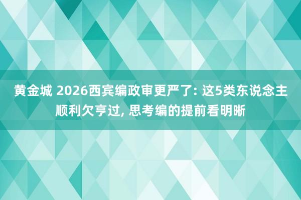 黄金城 2026西宾编政审更严了: 这5类东说念主顺利欠亨过， 思考编的提前看明晰