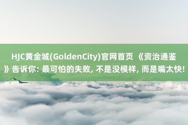 HJC黄金城(GoldenCity)官网首页 《资治通鉴》告诉你: 最可怕的失败, 不是没模样, 而是嘴太快!