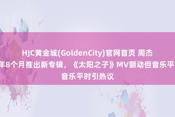 HJC黄金城(GoldenCity)官网首页 周杰伦时隔3年8个月推出新专辑，《太阳之子》MV颤动但音乐平时引热议