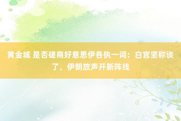 黄金城 是否磋商好意思伊各执一词：白宫坚称谈了，伊朗放声开新阵线