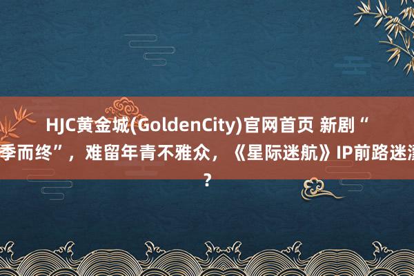 HJC黄金城(GoldenCity)官网首页 新剧“两季而终”，难留年青不雅众，《星际迷航》IP前路迷濛？