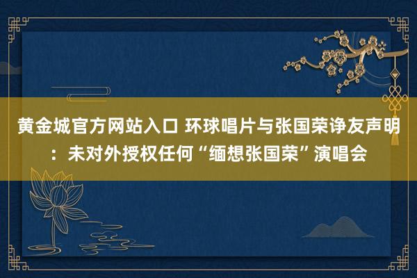 黄金城官方网站入口 环球唱片与张国荣诤友声明：未对外授权任何“缅想张国荣”演唱会
