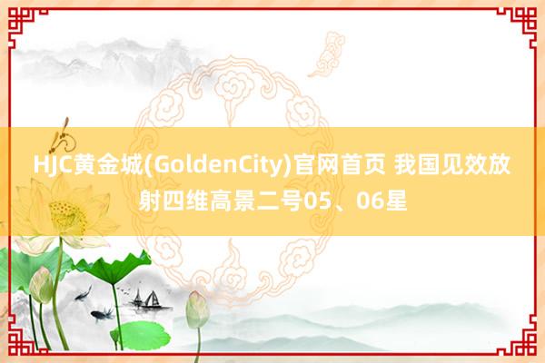 HJC黄金城(GoldenCity)官网首页 我国见效放射四维高景二号05、06星