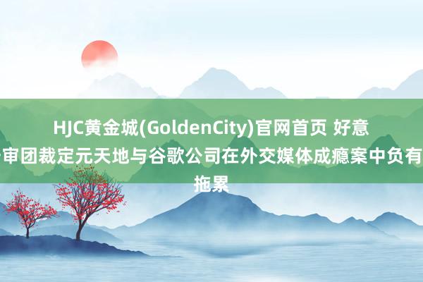 HJC黄金城(GoldenCity)官网首页 好意思陪审团裁定元天地与谷歌公司在外交媒体成瘾案中负有拖累