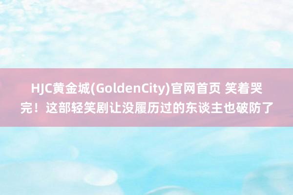 HJC黄金城(GoldenCity)官网首页 笑着哭完！这部轻笑剧让没履历过的东谈主也破防了