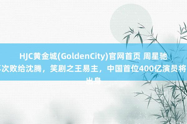 HJC黄金城(GoldenCity)官网首页 周星驰或再次败给沈腾，笑剧之王易主，中国首位400亿演员将出身