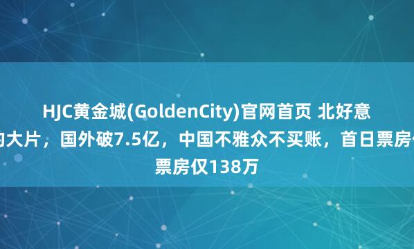 HJC黄金城(GoldenCity)官网首页 北好意思夺冠的大片，国外破7.5亿，中国不雅众不买账，首日票房仅138万