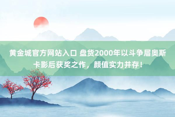 黄金城官方网站入口 盘货2000年以斗争届奥斯卡影后获奖之作，颜值实力并存！