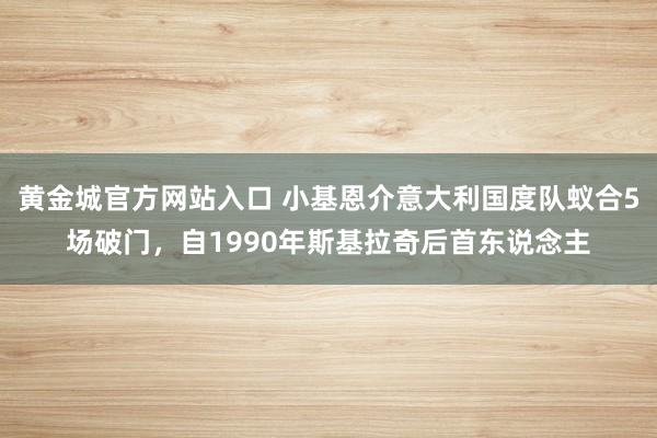 黄金城官方网站入口 小基恩介意大利国度队蚁合5场破门，自1990年斯基拉奇后首东说念主